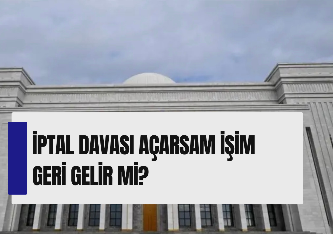 İPTAL DAVASI AÇARSAM İŞİM GERİ GELİR Mİ?