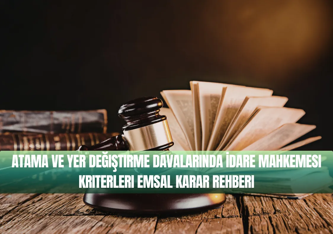 Atama ve Yer Değiştirme Davalarında İdare Mahkemesi Kriterleri Emsal Karar Rehberi