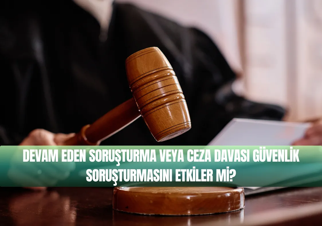 Devam Eden Soruşturma veya Ceza Davası Güvenlik Soruşturmasını Etkiler mi?