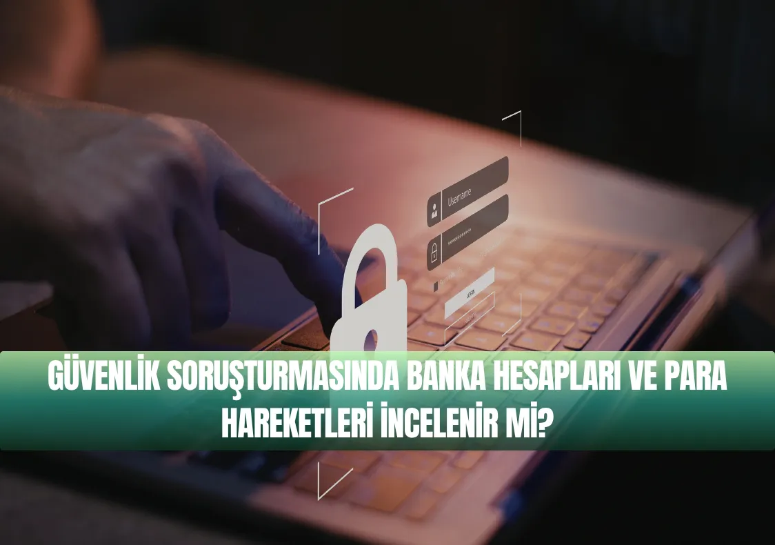 Güvenlik Soruşturmasında Banka Hesapları ve Para Hareketleri İncelenir mi?