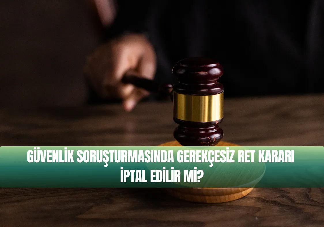 Güvenlik Soruşturmasında Gerekçesiz Ret Kararı İptal Edilir mi?