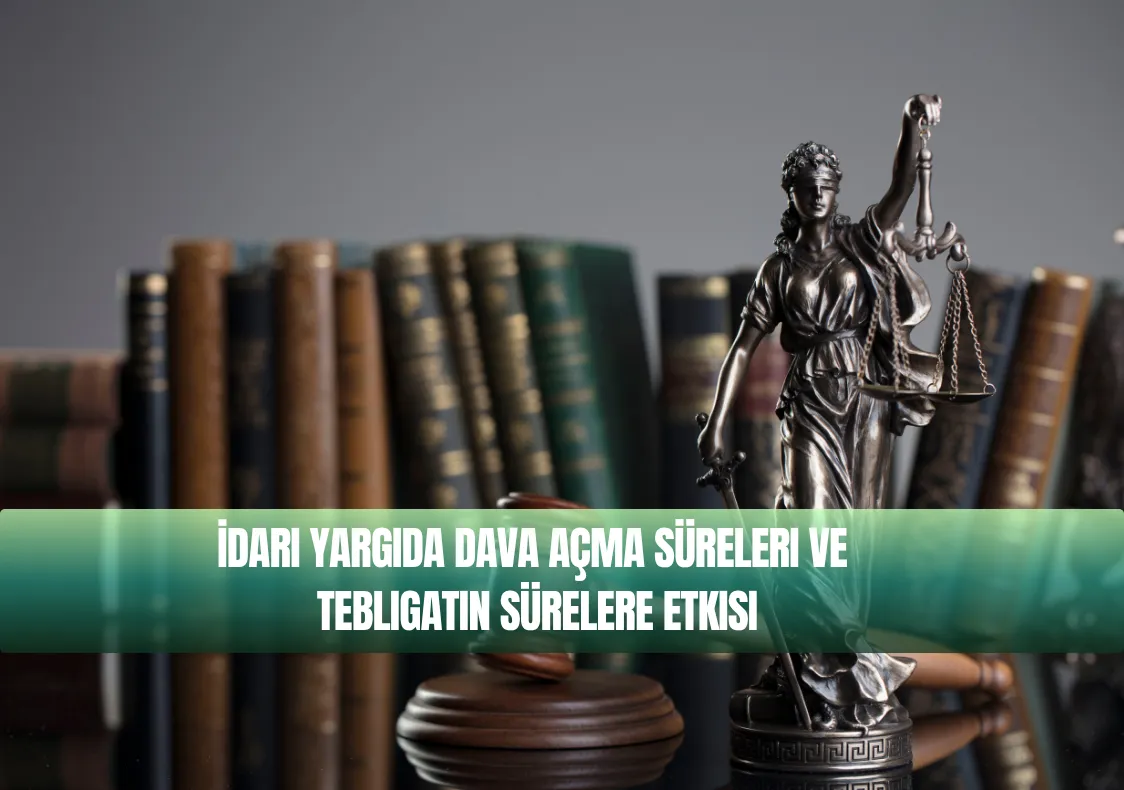 İdari Yargıda Dava Açma Süreleri ve Tebligatın Sürelere Etkisi