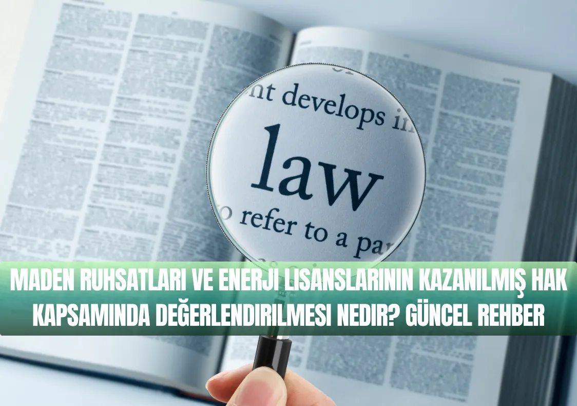 Maden Ruhsatları ve Enerji Lisanslarının Kazanılmış Hak Kapsamında Değerlendirilmesi Nedir? Güncel Rehber