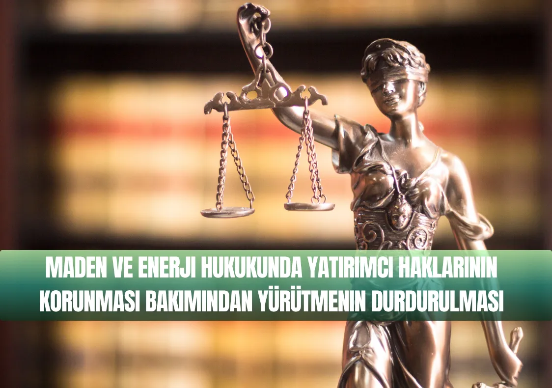 Maden ve Enerji Hukukunda Yatırımcı Haklarının Korunması Bakımından Yürütmenin Durdurulması Güncel Rehber