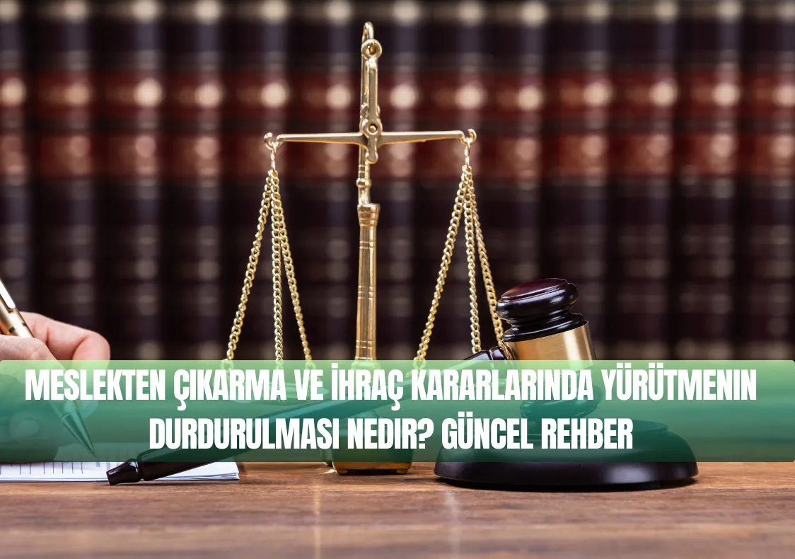 Meslekten Çıkarma ve İhraç Kararlarında Yürütmenin Durdurulması Nedir? Güncel Rehber