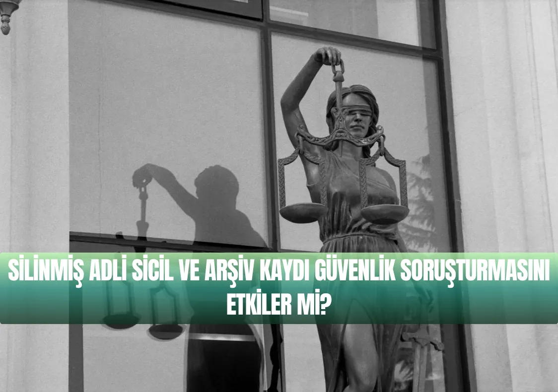 Silinmiş Adli Sicil ve Arşiv Kaydı Güvenlik Soruşturmasını Etkiler mi?