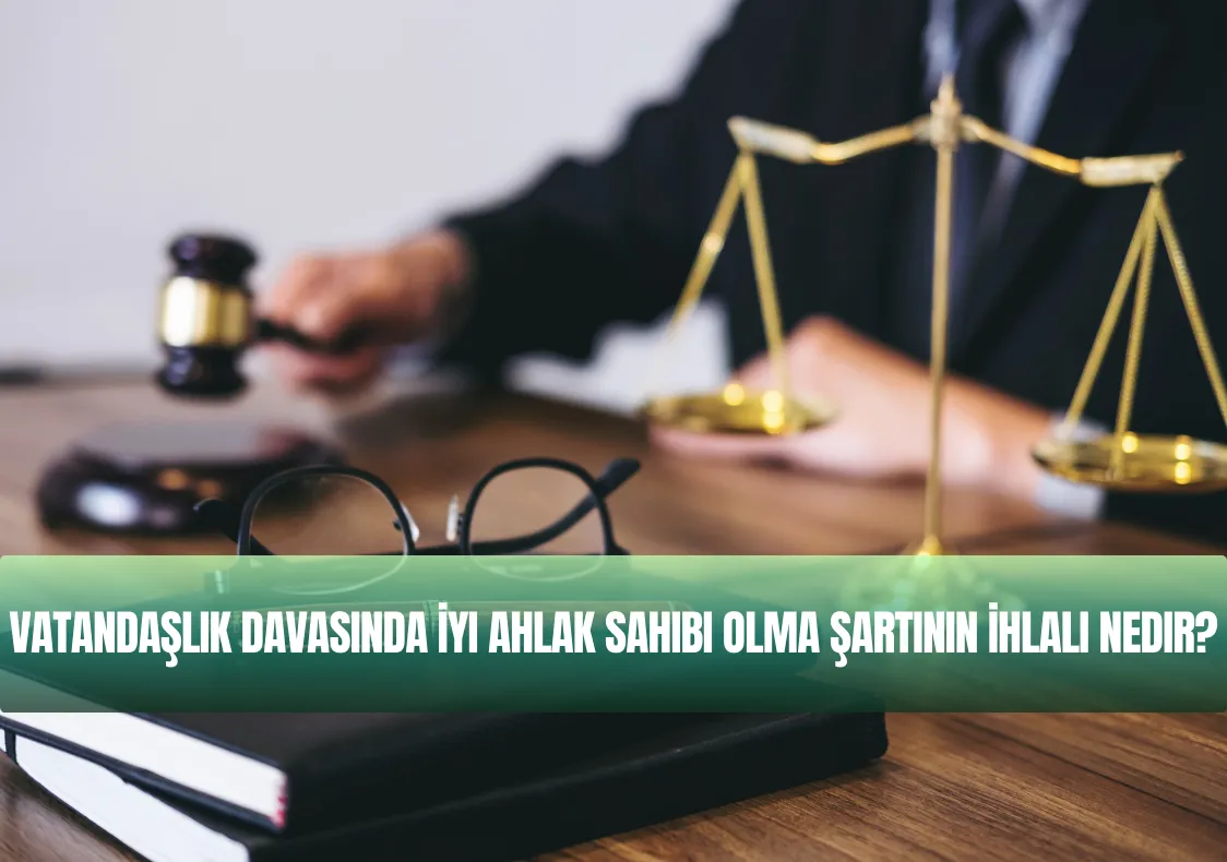 Vatandaşlık Davasında İyi Ahlak Sahibi Olma Şartının İhlali Nedir? Güncel Rehber